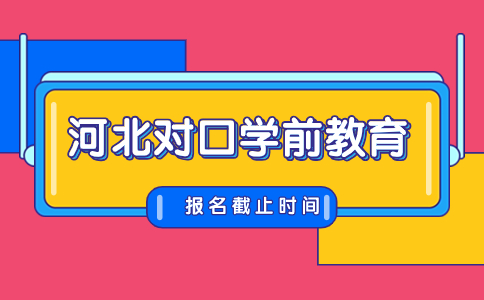 河北对口学前教育报名截止时间介绍