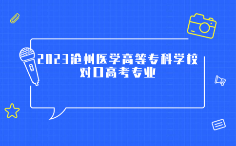 2023沧州医学高等专科学校对口高考专业有什么？