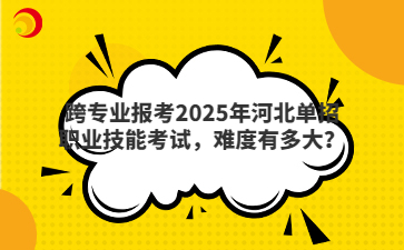 跨专业报考2025年河北单招职业技能考试，难度有多大？