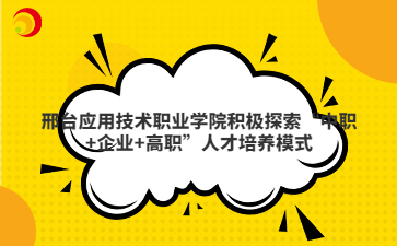 邢台应用技术职业学院积极探索“中职+企业+高职”人才培养模式