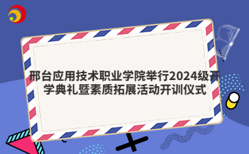 邢台应用技术职业学院举行2024级开学典礼暨素质拓展活动开训仪式