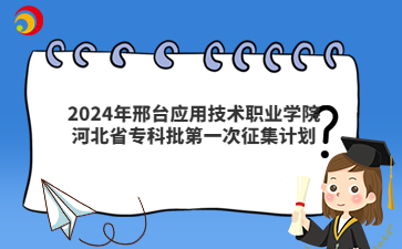 2024年邢台应用技术职业学院河北省专科批第一次征集计划