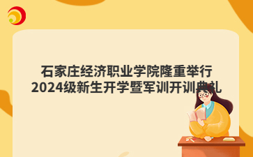 石家庄经济职业学院隆重举行2024级新生开学暨军训开训典礼