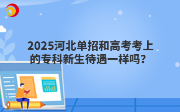 2025河北单招和高考考上的专科新生待遇一样吗？