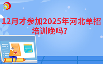 12月才参加2025年河北单招培训晚吗？