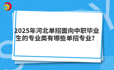 2025年河北单招面向中职毕业生的专业类有哪些单招专业？
