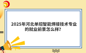 2025年河北单招智能焊接技术专业的就业前景怎么样？
