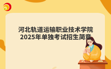 河北轨道运输职业技术学院2025年单独考试招生简章