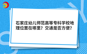石家庄幼儿师范高等专科学校地理位置在哪里？交通是否方便？