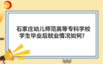 石家庄幼儿师范高等专科学校学生毕业后就业情况如何？