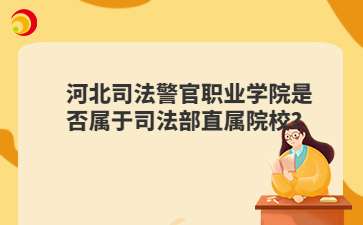 河北司法警官职业学院是否属于司法部直属院校？