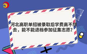 河北高职单招被录取后学费高不想去，能不能退档参加征集志愿？