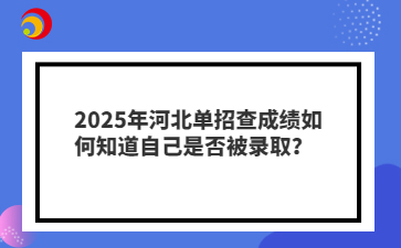 2025年河北单招查成绩如何知道自己是否被录取？