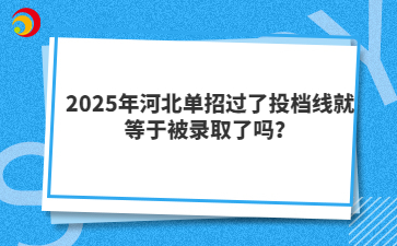 2025年河北单招过了投档线就等于被录取了吗？