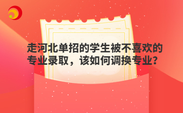 走河北单招的学生被不喜欢的专业录取，该如何调换专业？