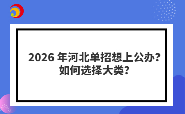 2026 年河北单招想上公办？如何选择大类？