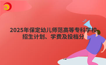 2025年保定幼儿师范高等专科学校招生计划、学费及投档分