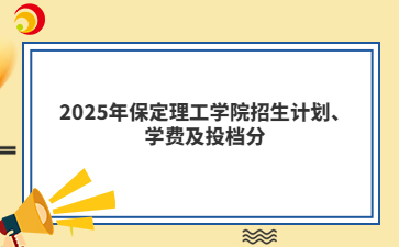 2025年保定理工学院招生计划、学费及投档分