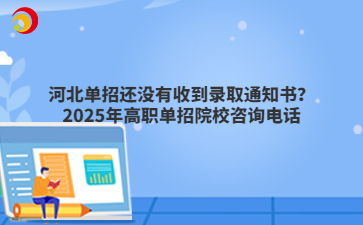 河北单招还没有收到录取通知书？2025年高职单招院校咨询电话