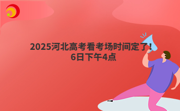 2025河北高考看考场时间定了！6日下午4点