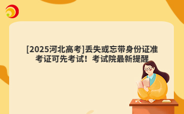 [2025河北高考]丢失或忘带身份证准考证可先考试！考试院最新提醒