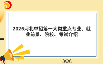 2026河北单招第一大类重点专业、就业前景、院校、考试介绍