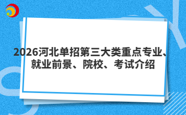 2026河北单招第三大类重点专业、就业前景、院校、考试介绍