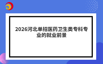 2026河北单招医药卫生类专科专业的就业前景