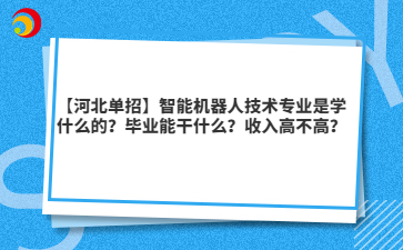 【河北单招】智能机器人技术专业是学什么的？毕业能干什么？收入高不高？