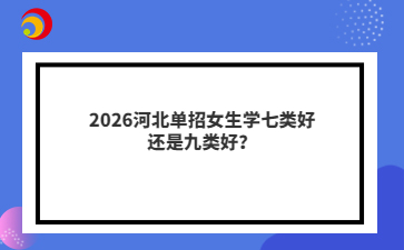 2026河北单招女生学七类好还是九类好？