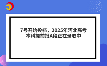 7号开始投档，2025年河北高考本科提前批A段正在录取中