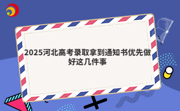 2025河北高考录取拿到通知书优先做好这几件事