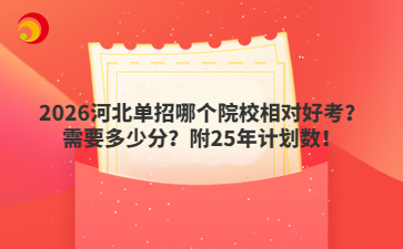 2026河北单招哪个院校相对好考？需要多少分？附25年计划数！