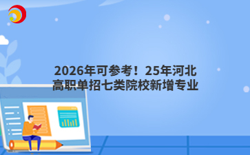 2026年可参考！25年河北高职单招七类院校新增专业