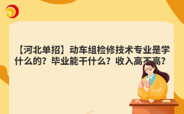 【河北单招】动车组检修技术专业是学什么的？毕业能干什么？收入高不高？