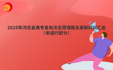 2025年河北省高考各批次志愿填报及录取时间汇总（未进行部分）