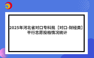 2025年河北省对口专科批【对口-财经类】平行志愿投档情况统计