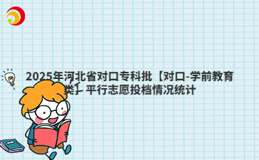 2025年河北省对口专科批【对口-学前教育类】平行志愿投档情况统计