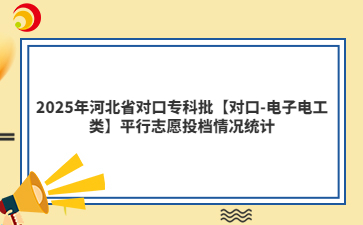 2025年河北省对口专科批【对口-电子电工类】平行志愿投档情况统计