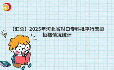 【汇总】2025年河北省对口专科批平行志愿投档情况统计
