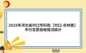 2025年河北省对口专科批【对口-农林类】平行志愿投档情况统计