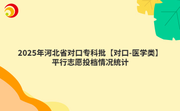 2025年河北省对口专科批【对口-医学类】平行志愿投档情况统计
