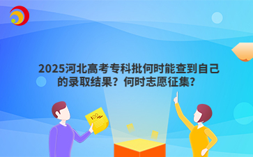 2025河北高考专科批何时能查到自己的录取结果？何时志愿征集？