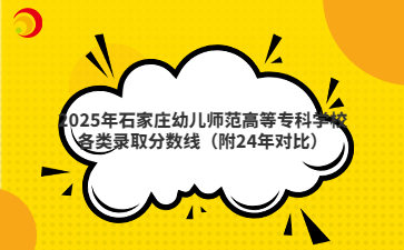 2025年石家庄幼儿师范高等专科学校各类录取分数线（附24年对比）