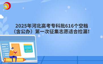 2025年河北高考专科批616个空档（含公办）第一次征集志愿适合捡漏！