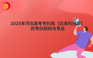 2025年河北高考专科批【比本科线高】的专科院校与专业