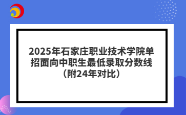 2025年石家庄职业技术学院单招面向中职生最低录取分数线（附24年对比）