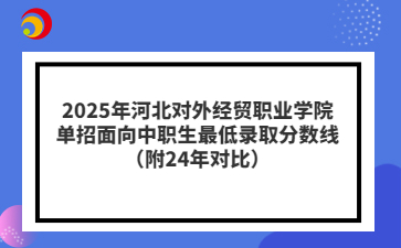 2025年河北对外经贸职业学院单招面向中职生最低录取分数线（附24年对比）