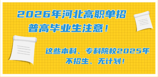 2026年河北高职单招普高毕业生注意！这些本科、专科院校2025年不招生、无计划！