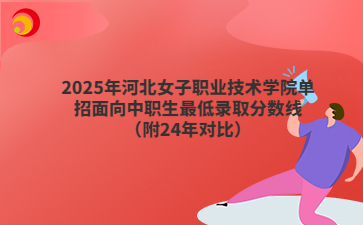 2025年河北女子职业技术学院单招面向中职生最低录取分数线（附24年对比）